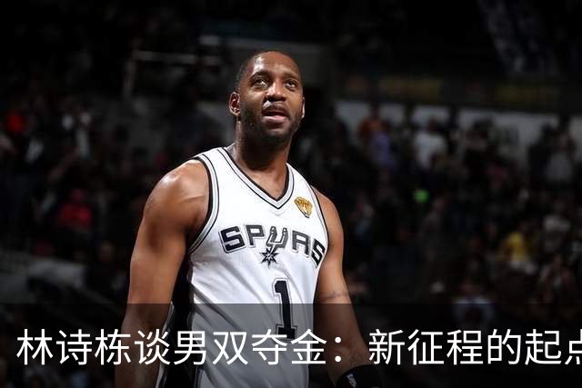林诗栋谈男双夺金：新征程的起点