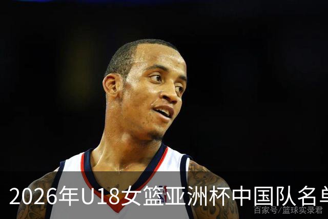 2026年U18女篮亚洲杯中国队名单揭晓：李沅珊与胡瑞燕领衔，赵圆圆无缘